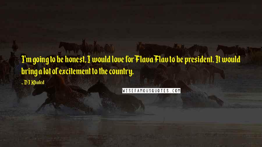 DJ Khaled Quotes: I'm going to be honest, I would love for Flava Flav to be president. It would bring a lot of excitement to the country.