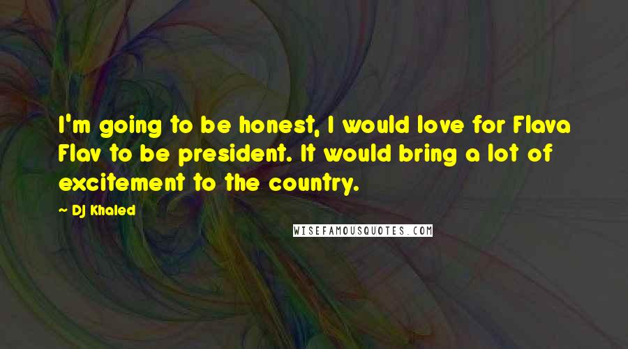 DJ Khaled Quotes: I'm going to be honest, I would love for Flava Flav to be president. It would bring a lot of excitement to the country.