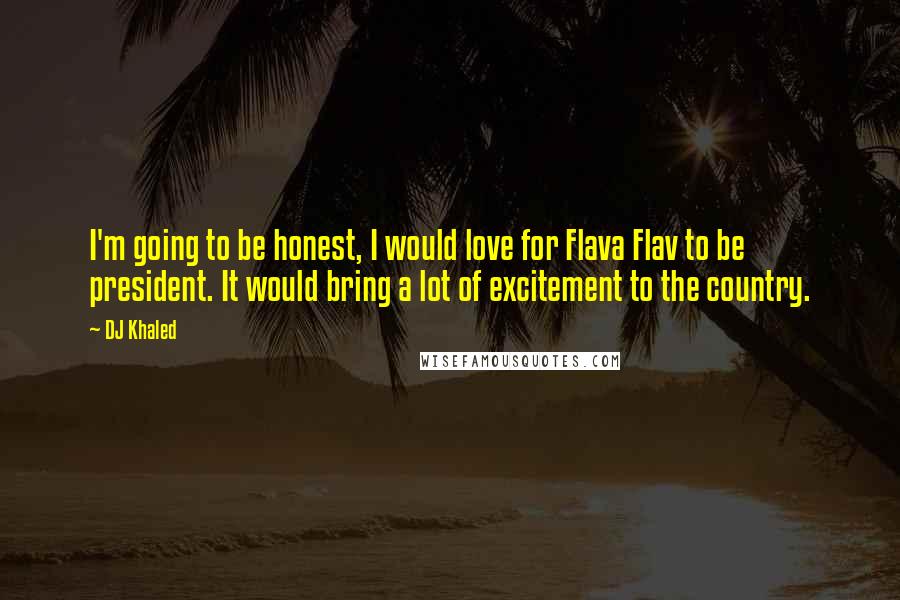 DJ Khaled Quotes: I'm going to be honest, I would love for Flava Flav to be president. It would bring a lot of excitement to the country.