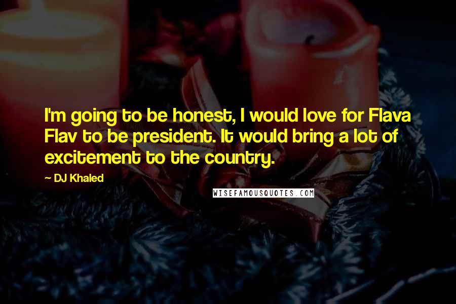 DJ Khaled Quotes: I'm going to be honest, I would love for Flava Flav to be president. It would bring a lot of excitement to the country.
