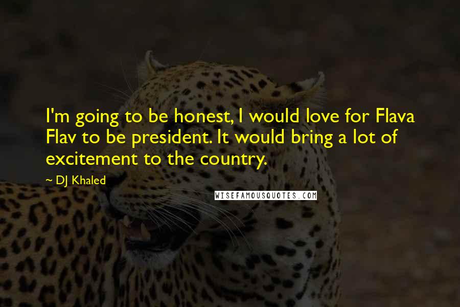 DJ Khaled Quotes: I'm going to be honest, I would love for Flava Flav to be president. It would bring a lot of excitement to the country.