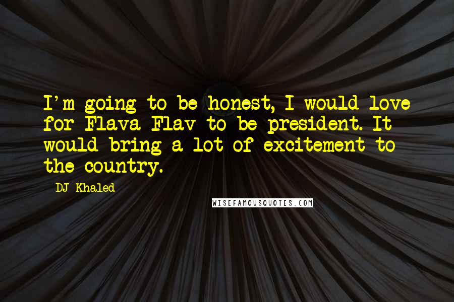 DJ Khaled Quotes: I'm going to be honest, I would love for Flava Flav to be president. It would bring a lot of excitement to the country.