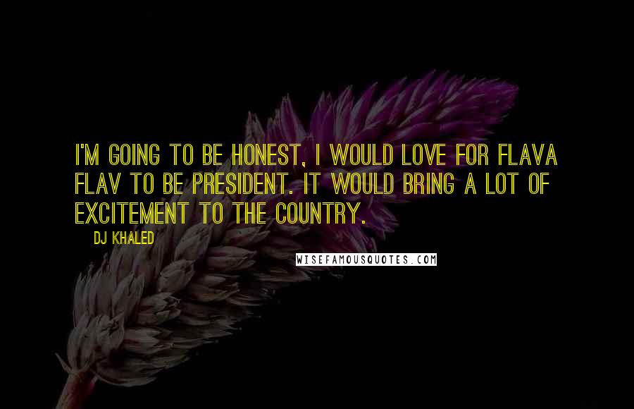 DJ Khaled Quotes: I'm going to be honest, I would love for Flava Flav to be president. It would bring a lot of excitement to the country.