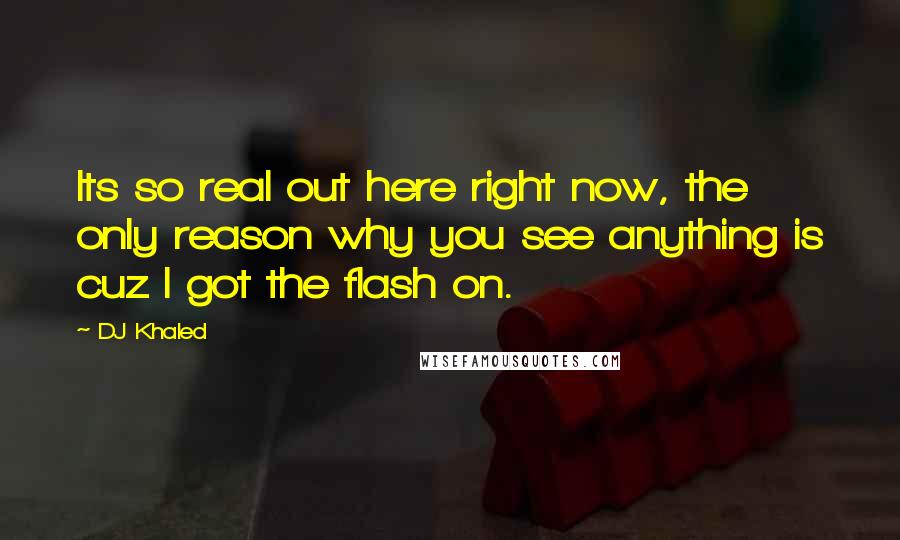 DJ Khaled Quotes: Its so real out here right now, the only reason why you see anything is cuz I got the flash on.