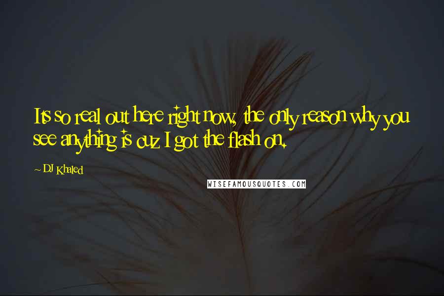 DJ Khaled Quotes: Its so real out here right now, the only reason why you see anything is cuz I got the flash on.