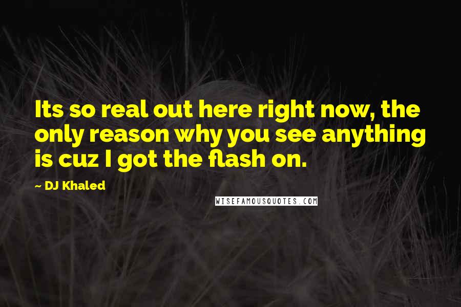 DJ Khaled Quotes: Its so real out here right now, the only reason why you see anything is cuz I got the flash on.