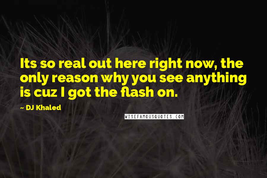 DJ Khaled Quotes: Its so real out here right now, the only reason why you see anything is cuz I got the flash on.