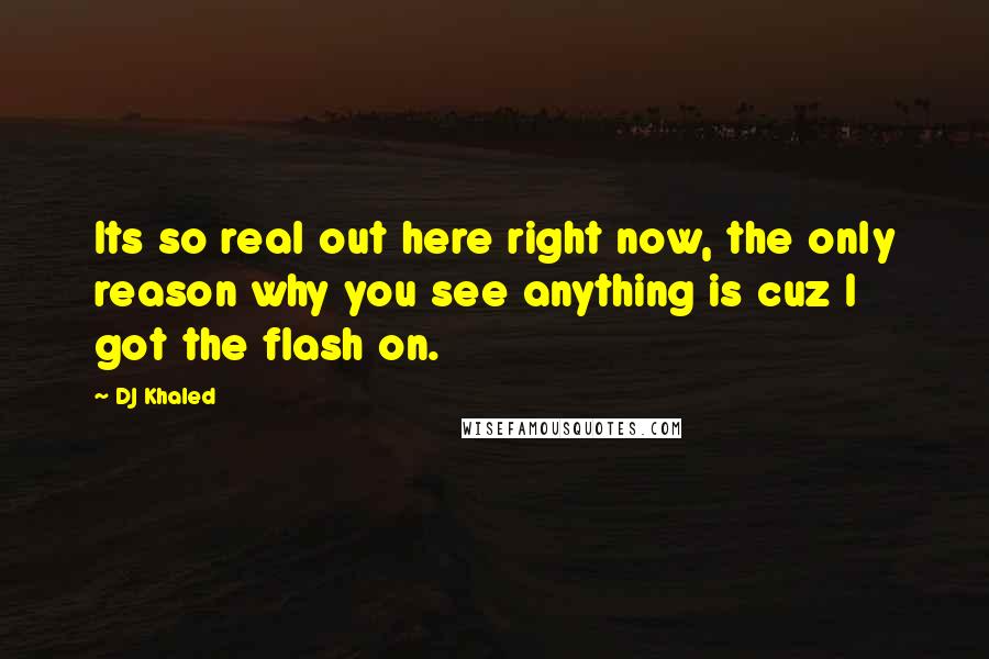 DJ Khaled Quotes: Its so real out here right now, the only reason why you see anything is cuz I got the flash on.