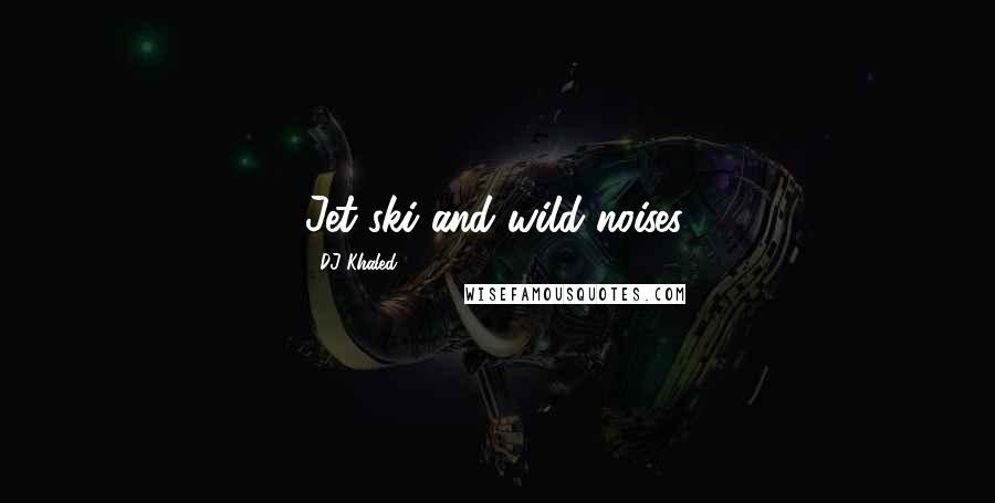 DJ Khaled Quotes: Jet ski and wild noises.