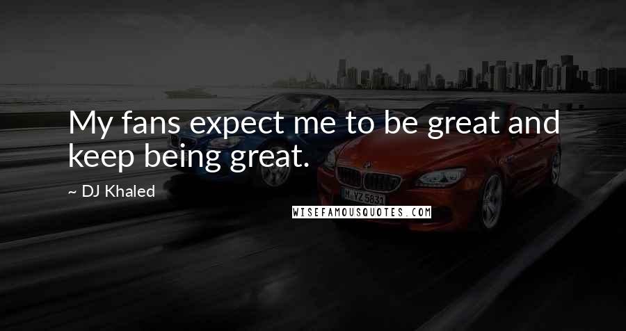 DJ Khaled Quotes: My fans expect me to be great and keep being great.