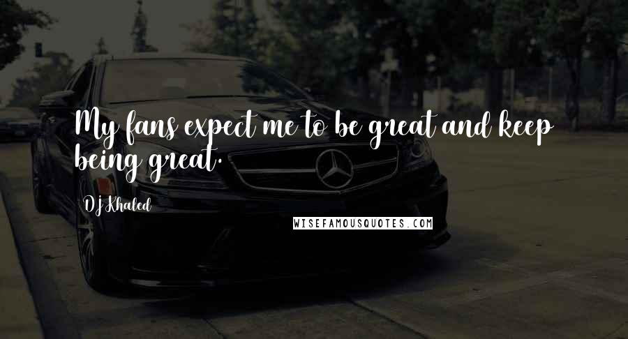 DJ Khaled Quotes: My fans expect me to be great and keep being great.