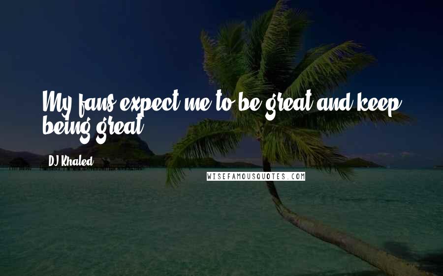 DJ Khaled Quotes: My fans expect me to be great and keep being great.
