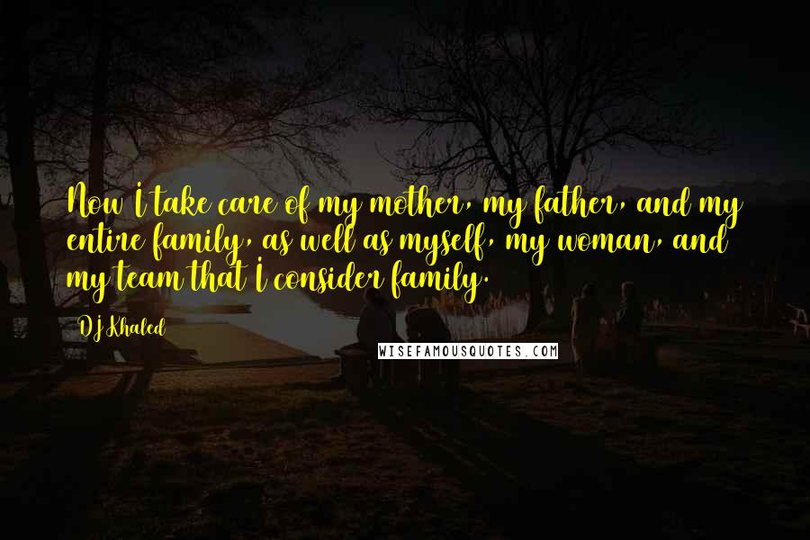 DJ Khaled Quotes: Now I take care of my mother, my father, and my entire family, as well as myself, my woman, and my team that I consider family.