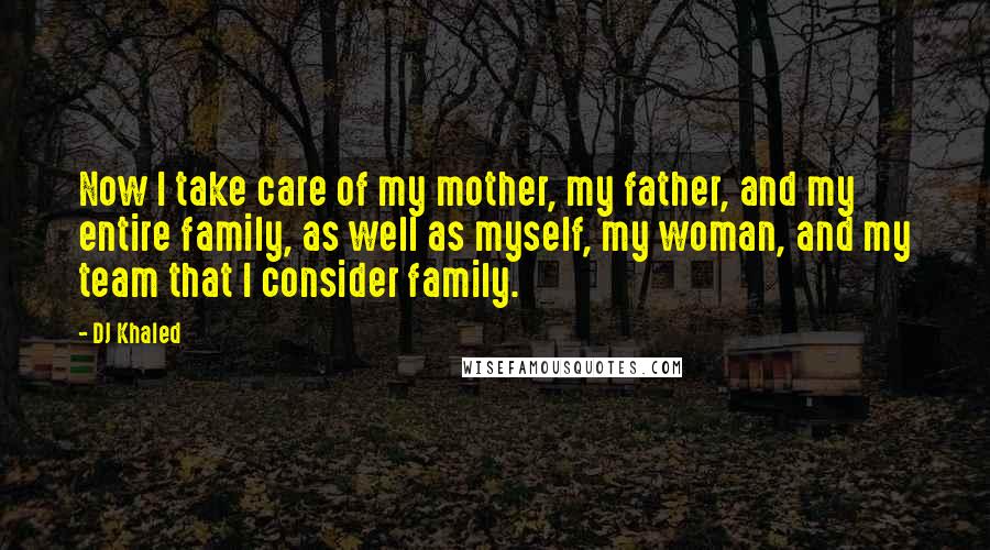 DJ Khaled Quotes: Now I take care of my mother, my father, and my entire family, as well as myself, my woman, and my team that I consider family.