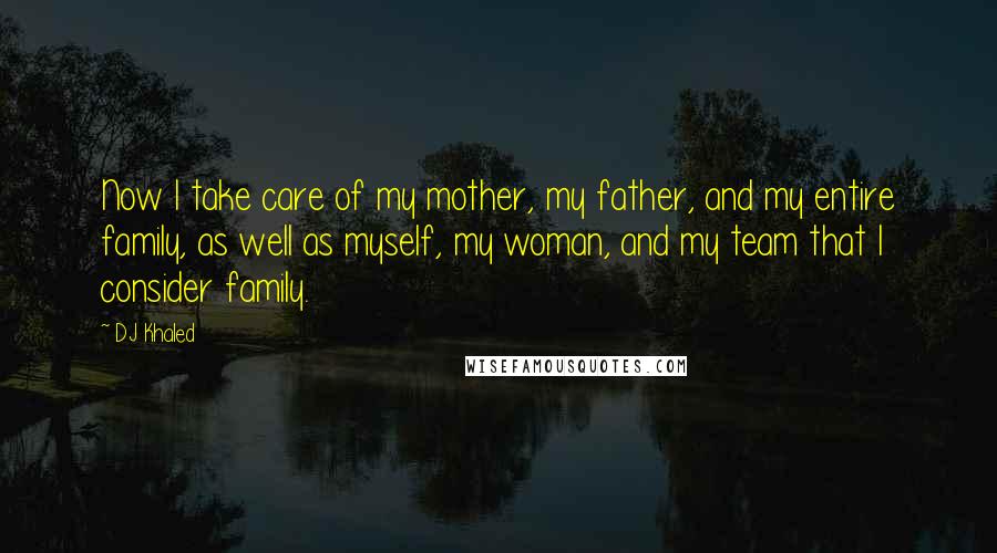 DJ Khaled Quotes: Now I take care of my mother, my father, and my entire family, as well as myself, my woman, and my team that I consider family.