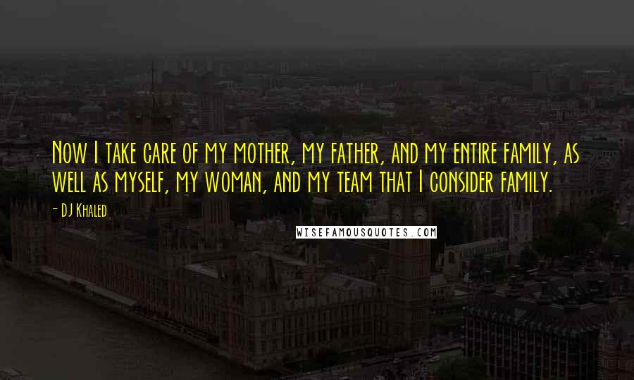 DJ Khaled Quotes: Now I take care of my mother, my father, and my entire family, as well as myself, my woman, and my team that I consider family.