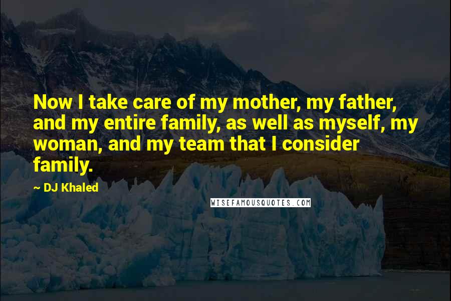 DJ Khaled Quotes: Now I take care of my mother, my father, and my entire family, as well as myself, my woman, and my team that I consider family.