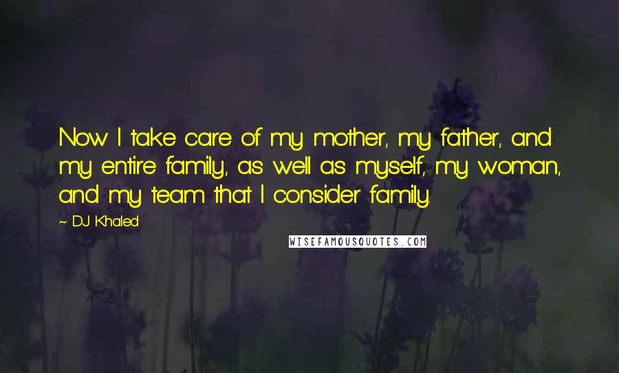 DJ Khaled Quotes: Now I take care of my mother, my father, and my entire family, as well as myself, my woman, and my team that I consider family.