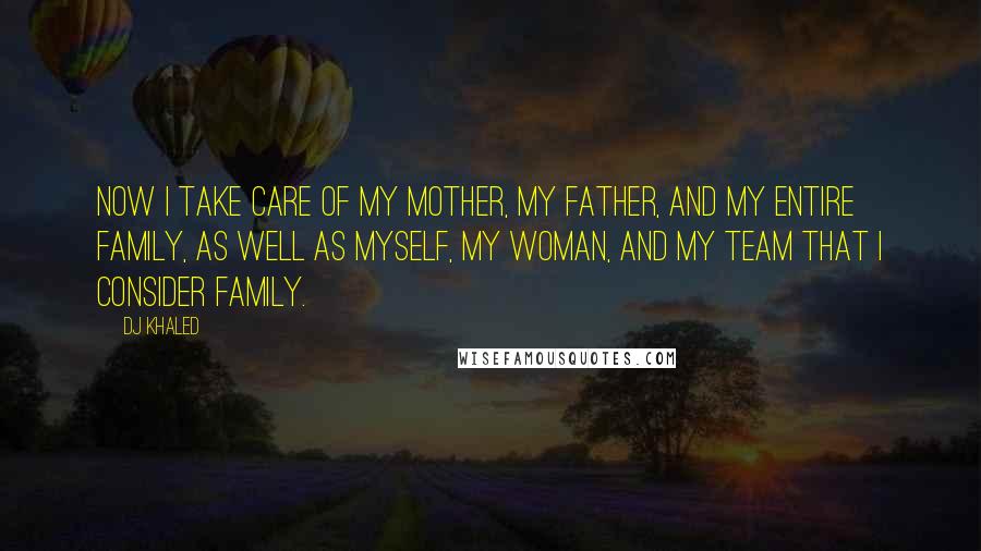 DJ Khaled Quotes: Now I take care of my mother, my father, and my entire family, as well as myself, my woman, and my team that I consider family.