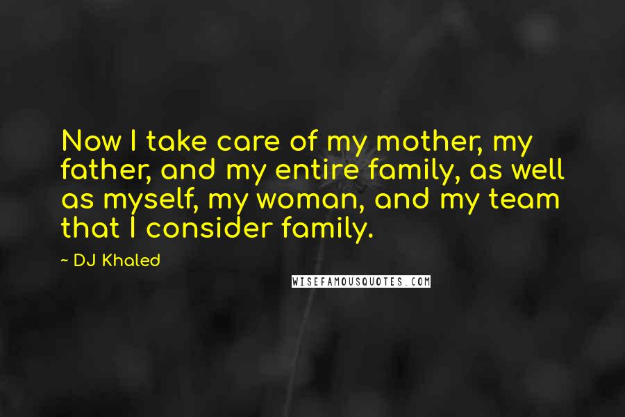 DJ Khaled Quotes: Now I take care of my mother, my father, and my entire family, as well as myself, my woman, and my team that I consider family.