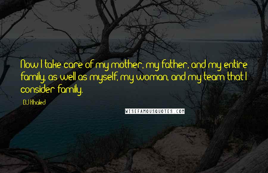 DJ Khaled Quotes: Now I take care of my mother, my father, and my entire family, as well as myself, my woman, and my team that I consider family.