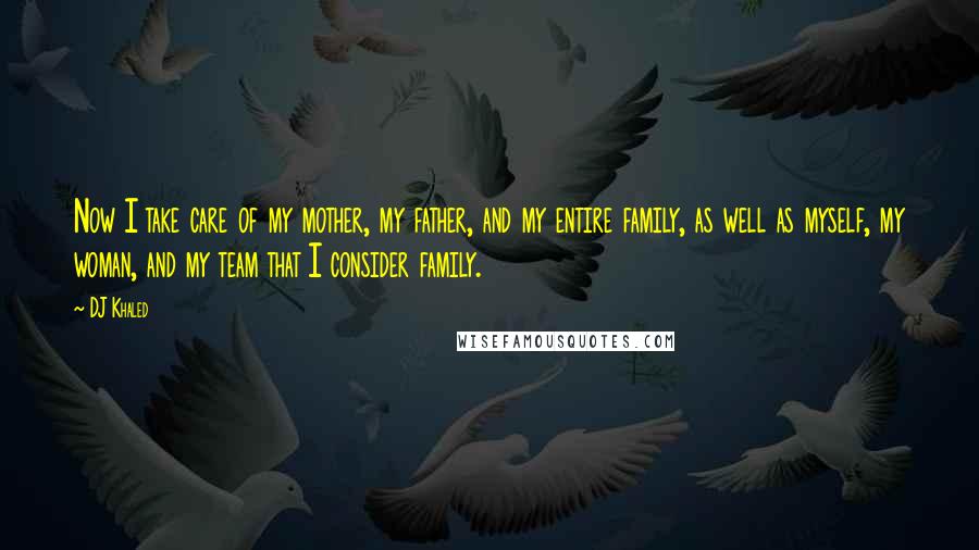 DJ Khaled Quotes: Now I take care of my mother, my father, and my entire family, as well as myself, my woman, and my team that I consider family.