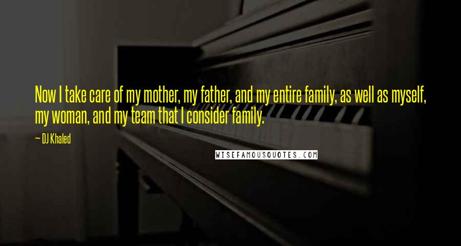 DJ Khaled Quotes: Now I take care of my mother, my father, and my entire family, as well as myself, my woman, and my team that I consider family.