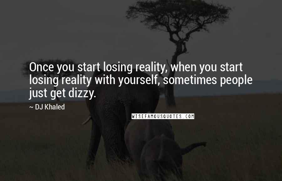 DJ Khaled Quotes: Once you start losing reality, when you start losing reality with yourself, sometimes people just get dizzy.