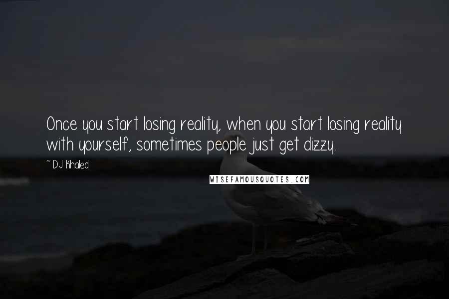 DJ Khaled Quotes: Once you start losing reality, when you start losing reality with yourself, sometimes people just get dizzy.