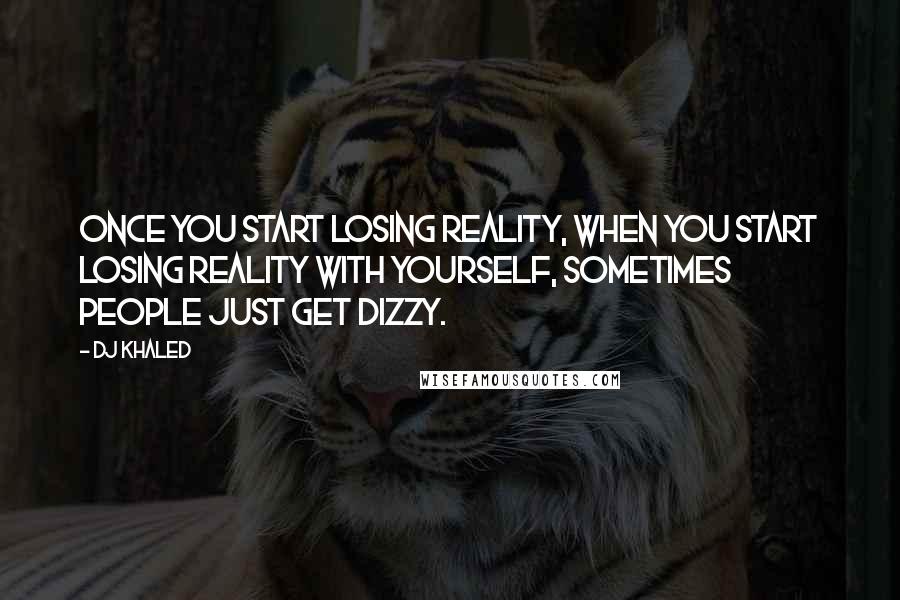 DJ Khaled Quotes: Once you start losing reality, when you start losing reality with yourself, sometimes people just get dizzy.