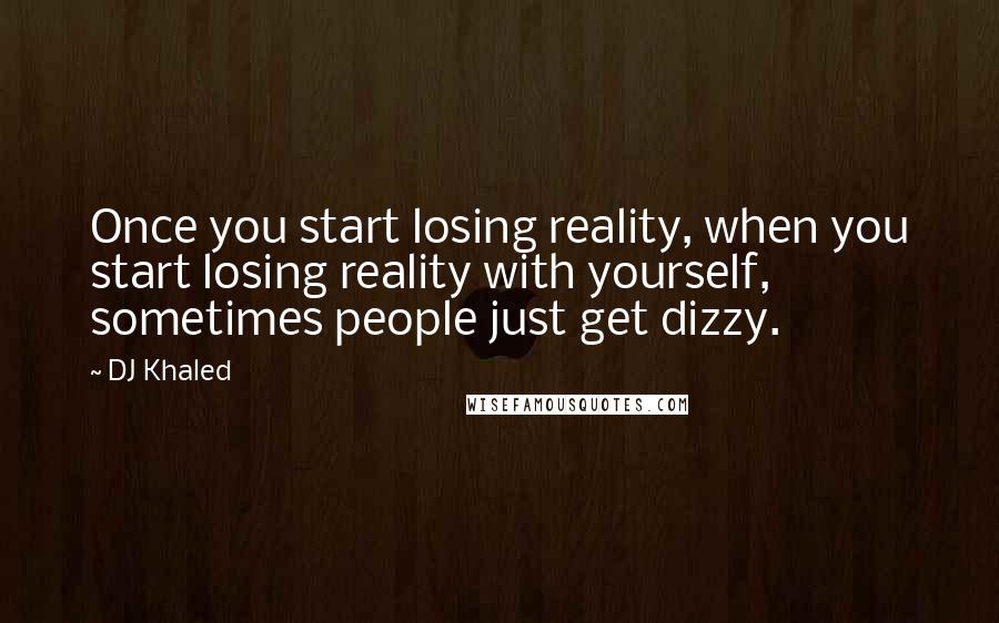 DJ Khaled Quotes: Once you start losing reality, when you start losing reality with yourself, sometimes people just get dizzy.