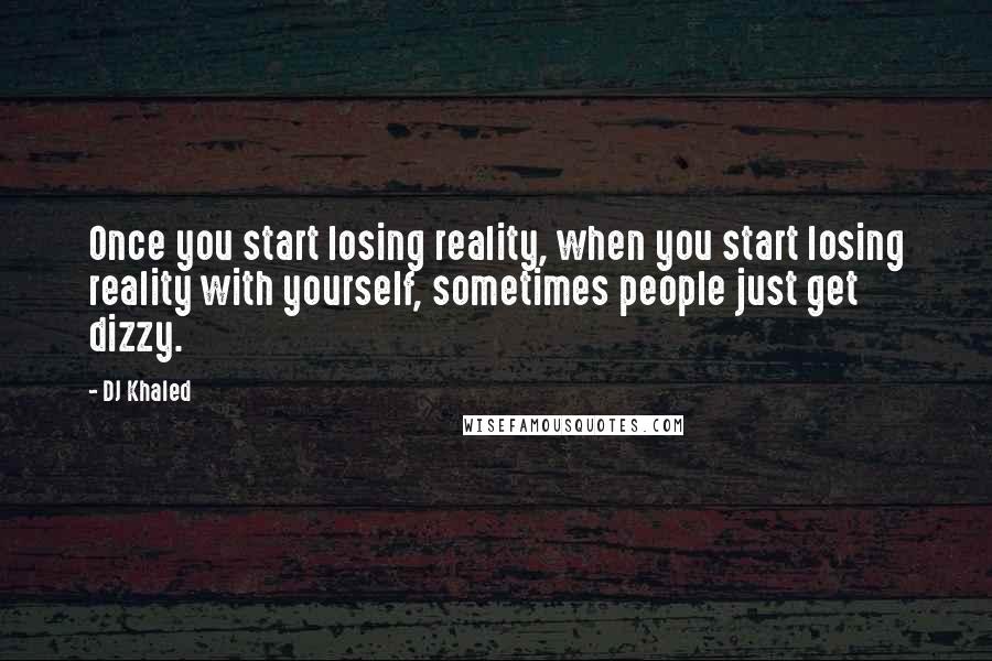 DJ Khaled Quotes: Once you start losing reality, when you start losing reality with yourself, sometimes people just get dizzy.