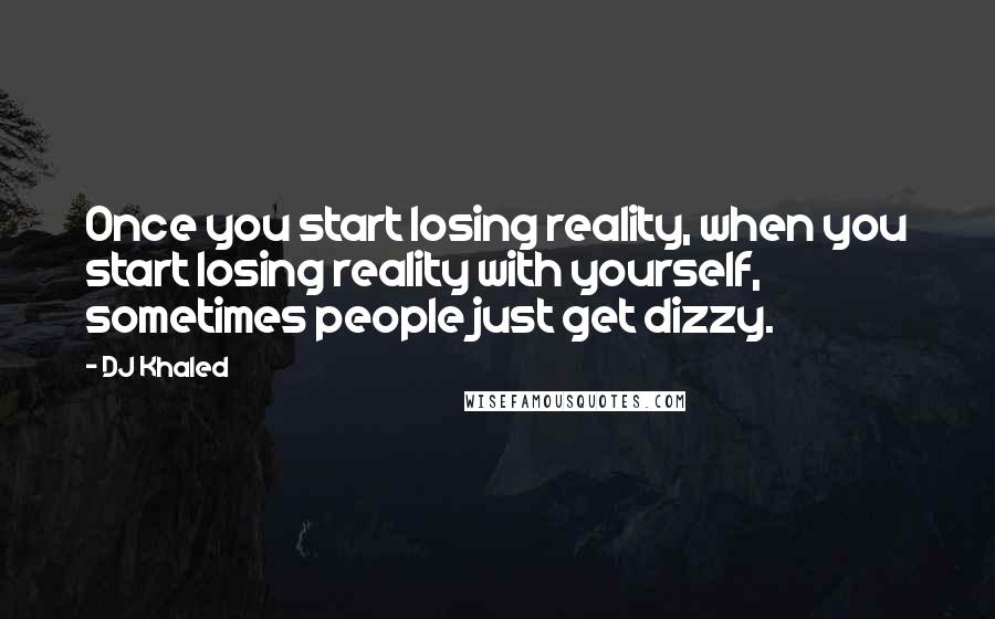 DJ Khaled Quotes: Once you start losing reality, when you start losing reality with yourself, sometimes people just get dizzy.