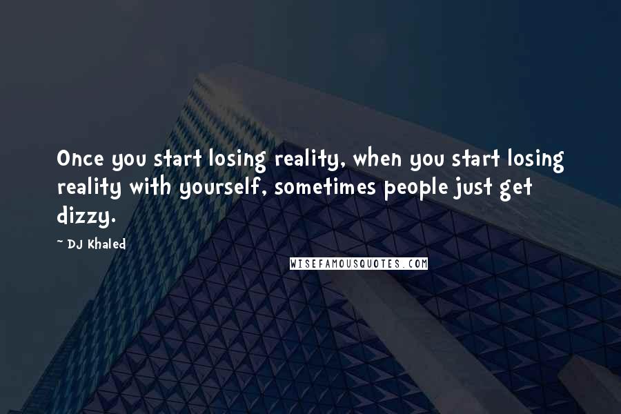 DJ Khaled Quotes: Once you start losing reality, when you start losing reality with yourself, sometimes people just get dizzy.