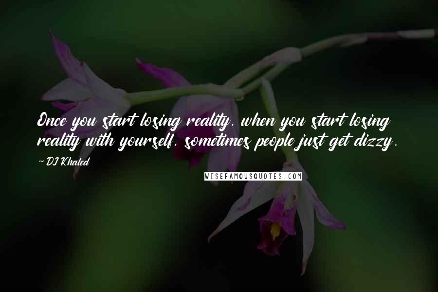 DJ Khaled Quotes: Once you start losing reality, when you start losing reality with yourself, sometimes people just get dizzy.