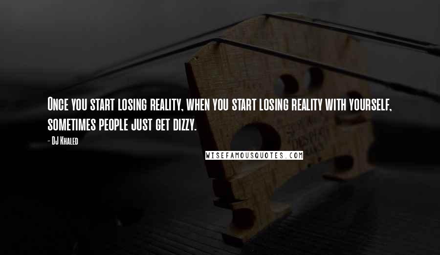 DJ Khaled Quotes: Once you start losing reality, when you start losing reality with yourself, sometimes people just get dizzy.