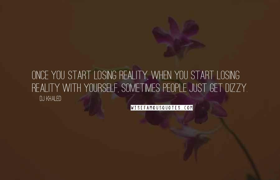 DJ Khaled Quotes: Once you start losing reality, when you start losing reality with yourself, sometimes people just get dizzy.