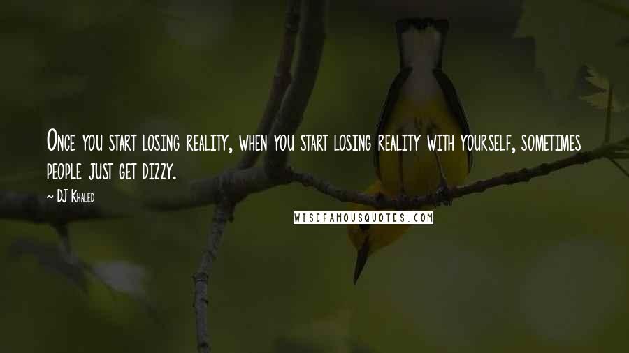 DJ Khaled Quotes: Once you start losing reality, when you start losing reality with yourself, sometimes people just get dizzy.