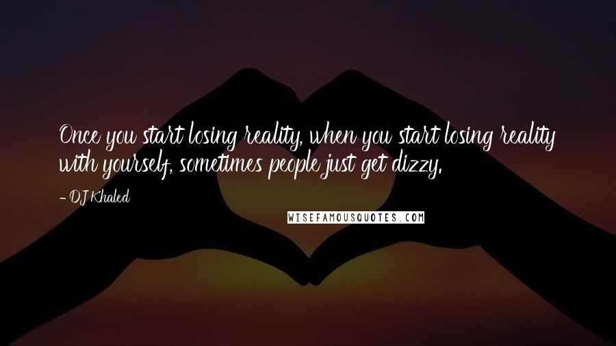 DJ Khaled Quotes: Once you start losing reality, when you start losing reality with yourself, sometimes people just get dizzy.