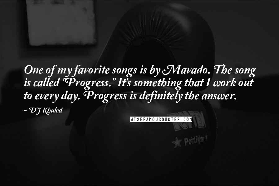DJ Khaled Quotes: One of my favorite songs is by Mavado. The song is called "Progress." It's something that I work out to every day. Progress is definitely the answer.