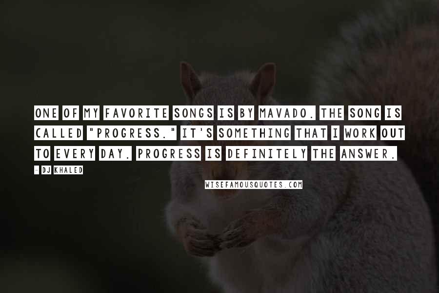 DJ Khaled Quotes: One of my favorite songs is by Mavado. The song is called "Progress." It's something that I work out to every day. Progress is definitely the answer.