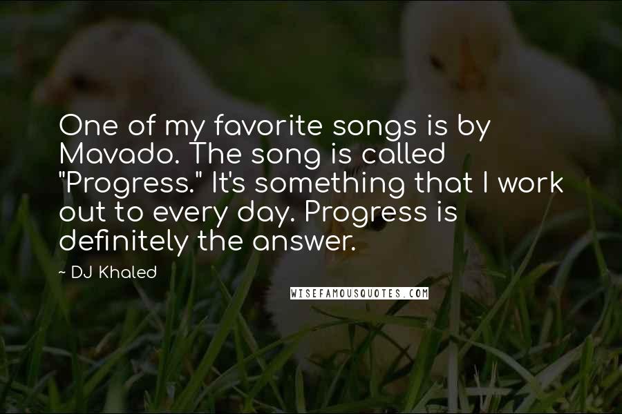 DJ Khaled Quotes: One of my favorite songs is by Mavado. The song is called "Progress." It's something that I work out to every day. Progress is definitely the answer.
