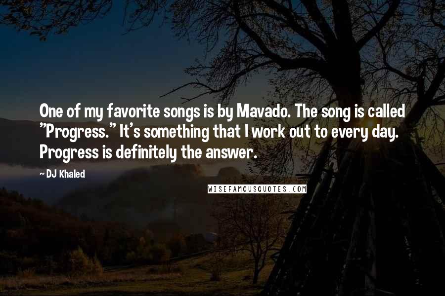 DJ Khaled Quotes: One of my favorite songs is by Mavado. The song is called "Progress." It's something that I work out to every day. Progress is definitely the answer.
