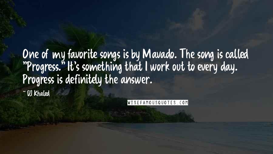 DJ Khaled Quotes: One of my favorite songs is by Mavado. The song is called "Progress." It's something that I work out to every day. Progress is definitely the answer.