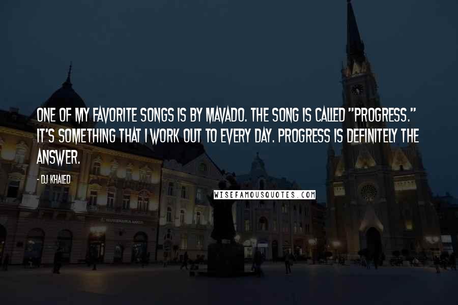 DJ Khaled Quotes: One of my favorite songs is by Mavado. The song is called "Progress." It's something that I work out to every day. Progress is definitely the answer.