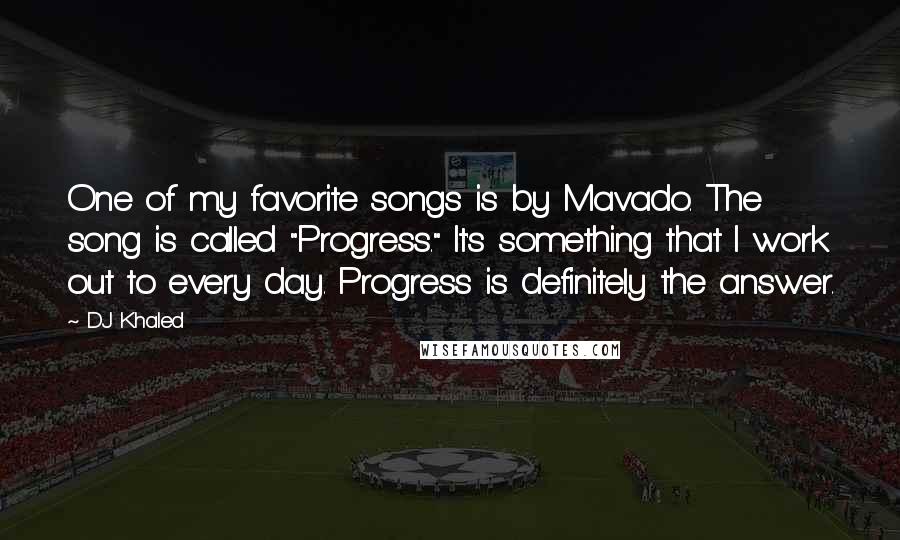 DJ Khaled Quotes: One of my favorite songs is by Mavado. The song is called "Progress." It's something that I work out to every day. Progress is definitely the answer.