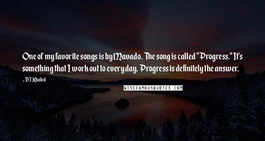 DJ Khaled Quotes: One of my favorite songs is by Mavado. The song is called "Progress." It's something that I work out to every day. Progress is definitely the answer.