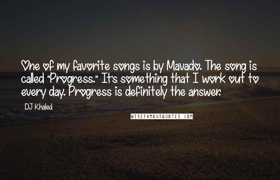 DJ Khaled Quotes: One of my favorite songs is by Mavado. The song is called "Progress." It's something that I work out to every day. Progress is definitely the answer.