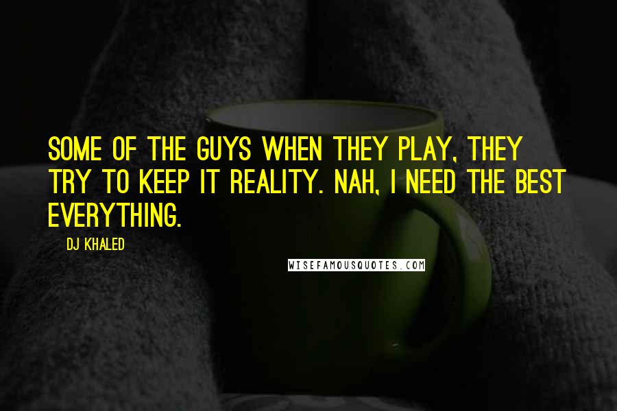 DJ Khaled Quotes: Some of the guys when they play, they try to keep it reality. Nah, I need the best everything.