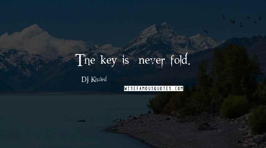 DJ Khaled Quotes: The key is: never fold.